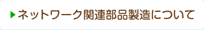 ネットワーク関連部品製造について